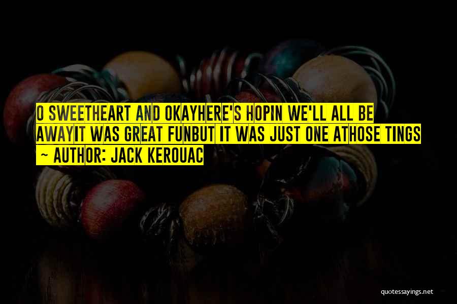 Jack Kerouac Quotes: O Sweetheart And Okayhere's Hopin We'll All Be Awayit Was Great Funbut It Was Just One Athose Tings