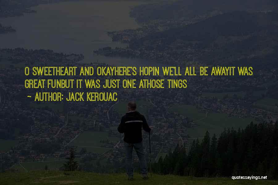 Jack Kerouac Quotes: O Sweetheart And Okayhere's Hopin We'll All Be Awayit Was Great Funbut It Was Just One Athose Tings