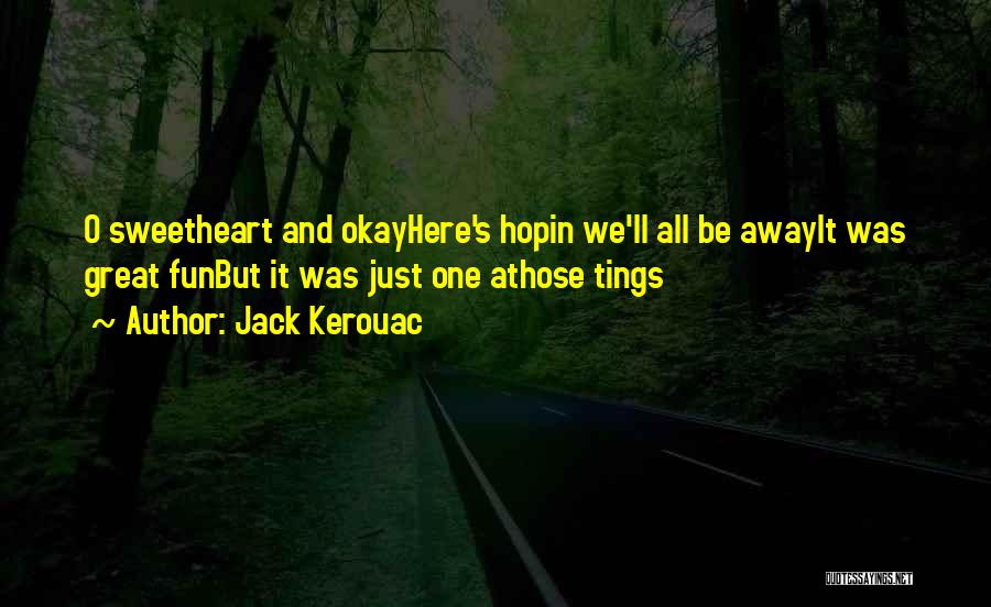 Jack Kerouac Quotes: O Sweetheart And Okayhere's Hopin We'll All Be Awayit Was Great Funbut It Was Just One Athose Tings