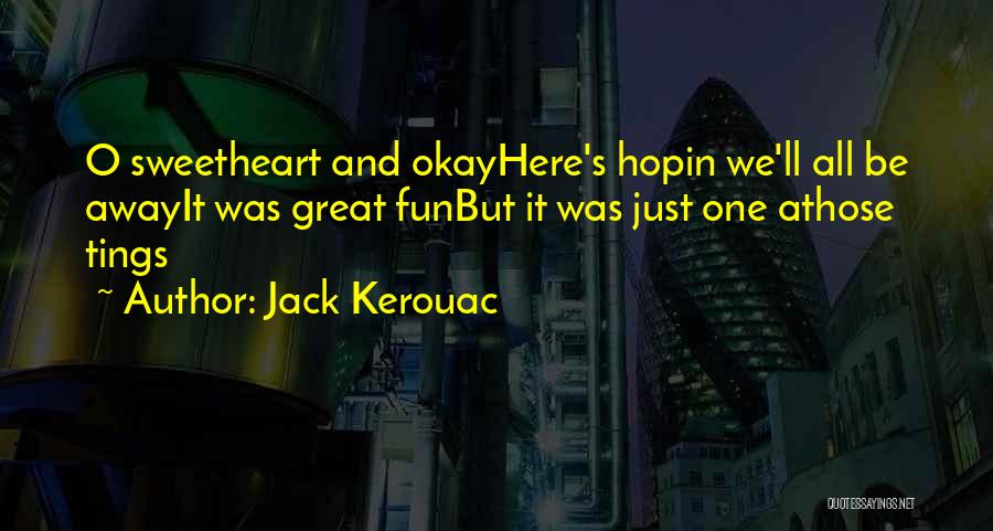 Jack Kerouac Quotes: O Sweetheart And Okayhere's Hopin We'll All Be Awayit Was Great Funbut It Was Just One Athose Tings