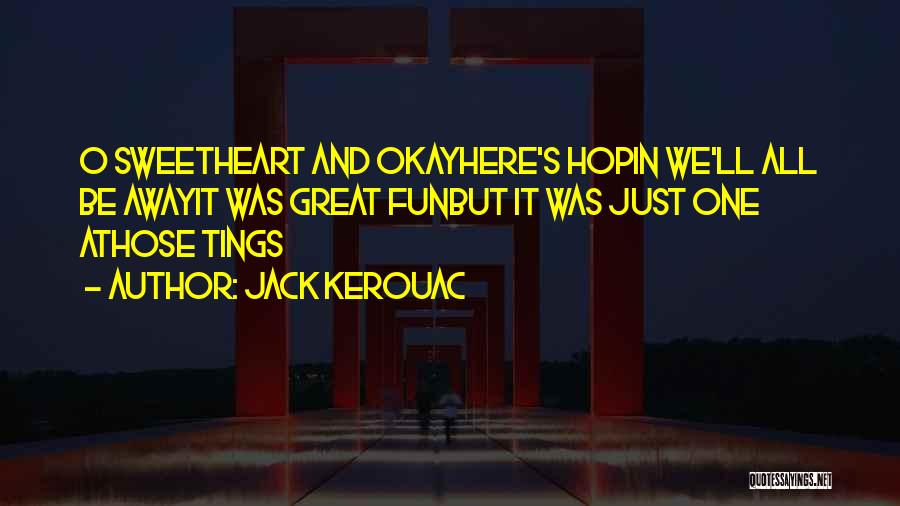 Jack Kerouac Quotes: O Sweetheart And Okayhere's Hopin We'll All Be Awayit Was Great Funbut It Was Just One Athose Tings