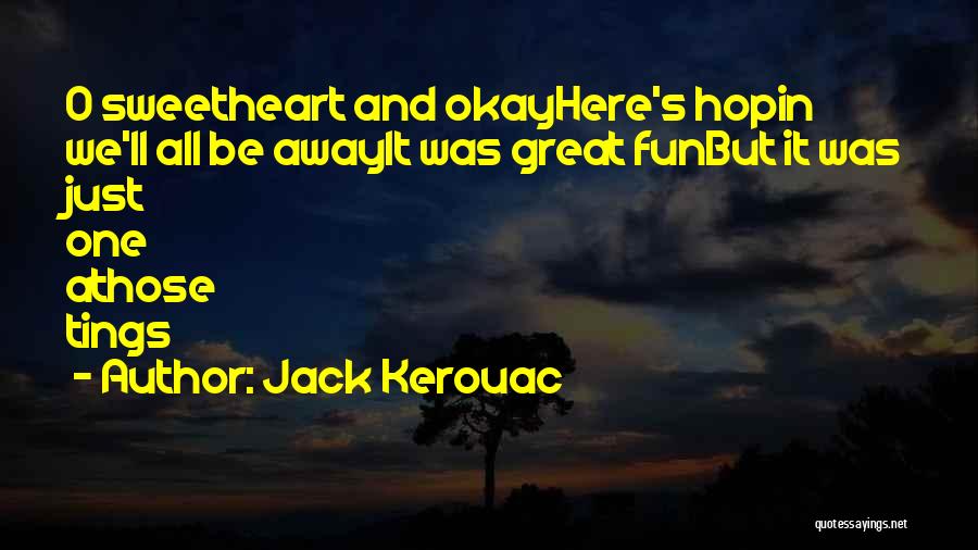 Jack Kerouac Quotes: O Sweetheart And Okayhere's Hopin We'll All Be Awayit Was Great Funbut It Was Just One Athose Tings