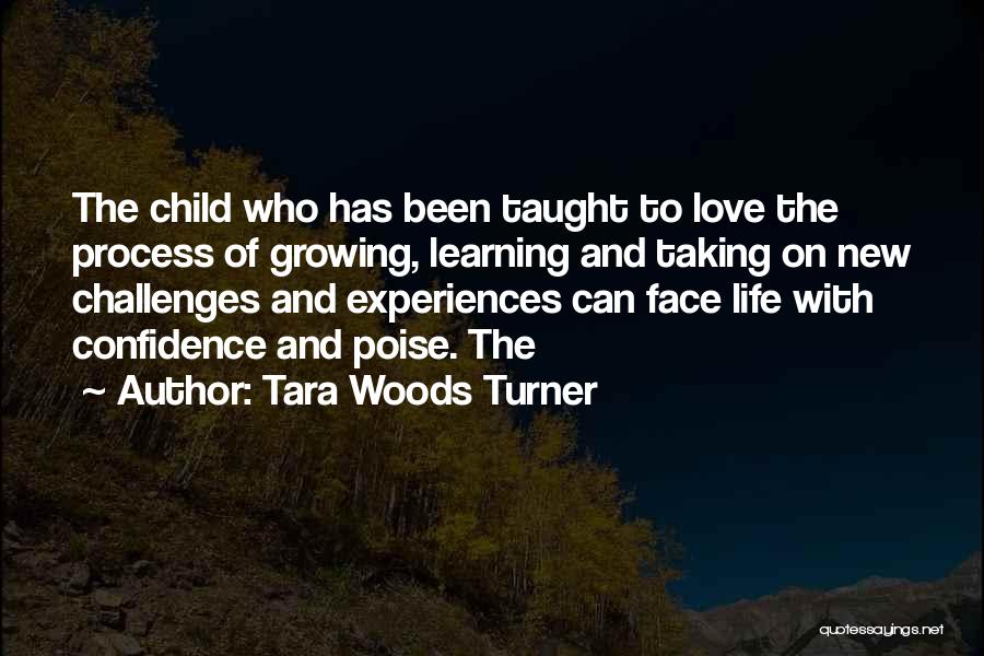 Tara Woods Turner Quotes: The Child Who Has Been Taught To Love The Process Of Growing, Learning And Taking On New Challenges And Experiences