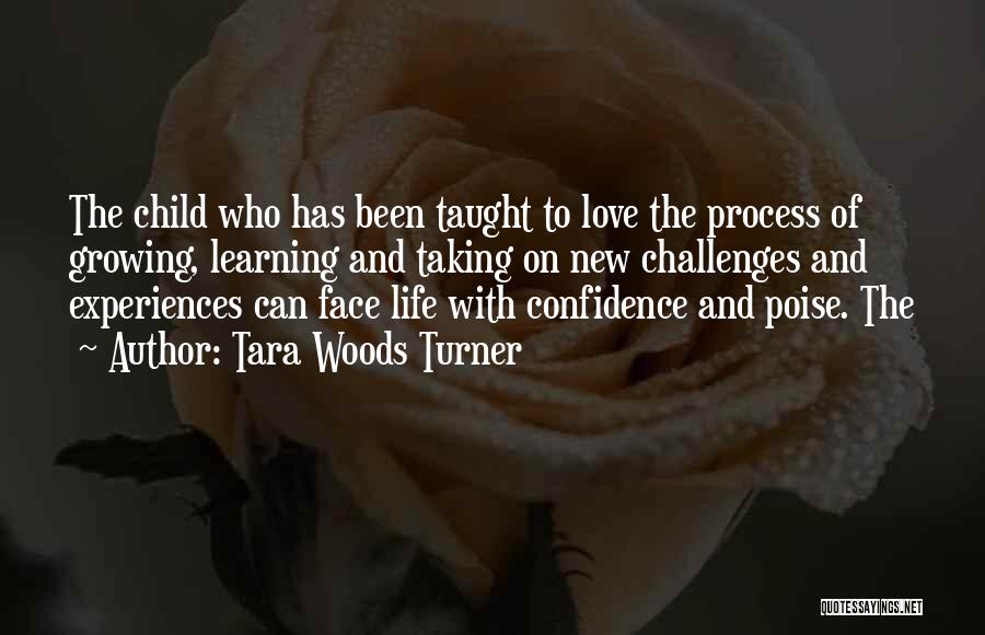 Tara Woods Turner Quotes: The Child Who Has Been Taught To Love The Process Of Growing, Learning And Taking On New Challenges And Experiences