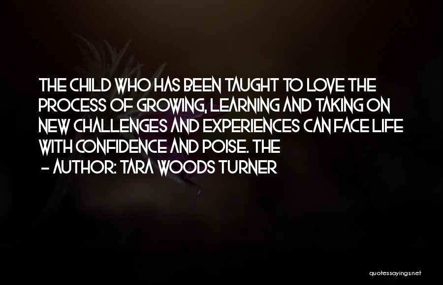 Tara Woods Turner Quotes: The Child Who Has Been Taught To Love The Process Of Growing, Learning And Taking On New Challenges And Experiences