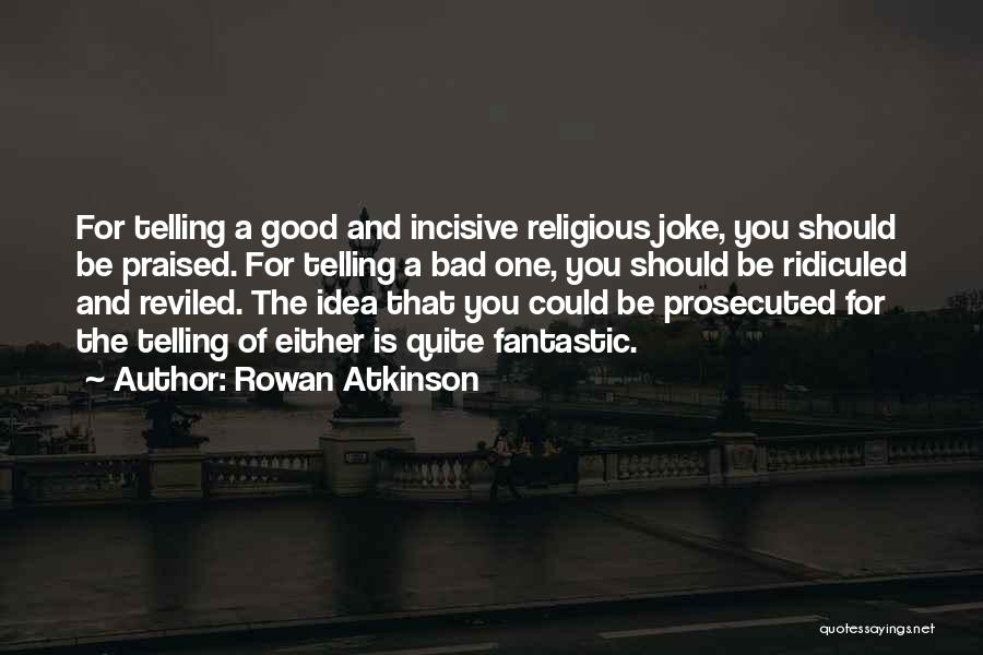 Rowan Atkinson Quotes: For Telling A Good And Incisive Religious Joke, You Should Be Praised. For Telling A Bad One, You Should Be