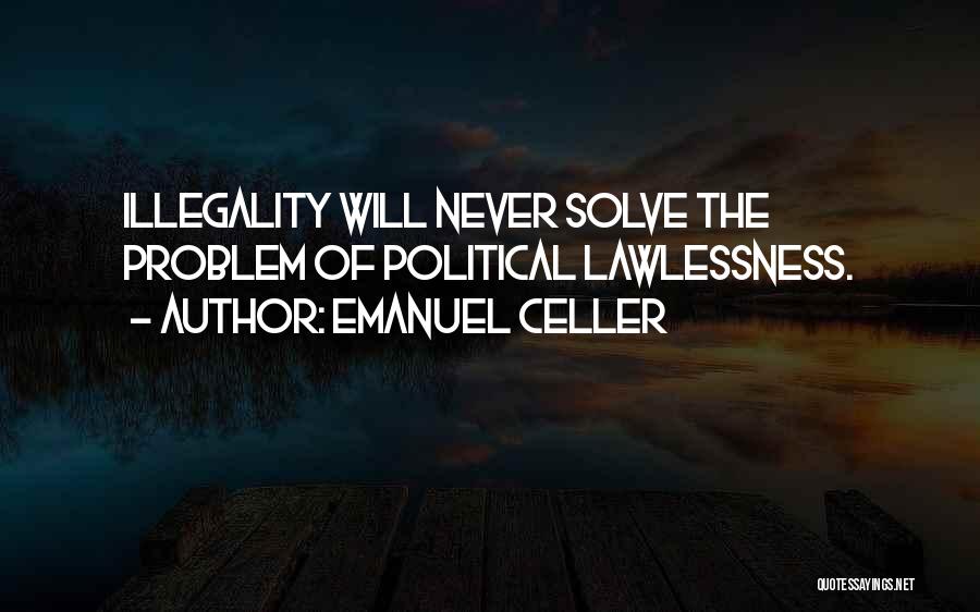 Emanuel Celler Quotes: Illegality Will Never Solve The Problem Of Political Lawlessness.