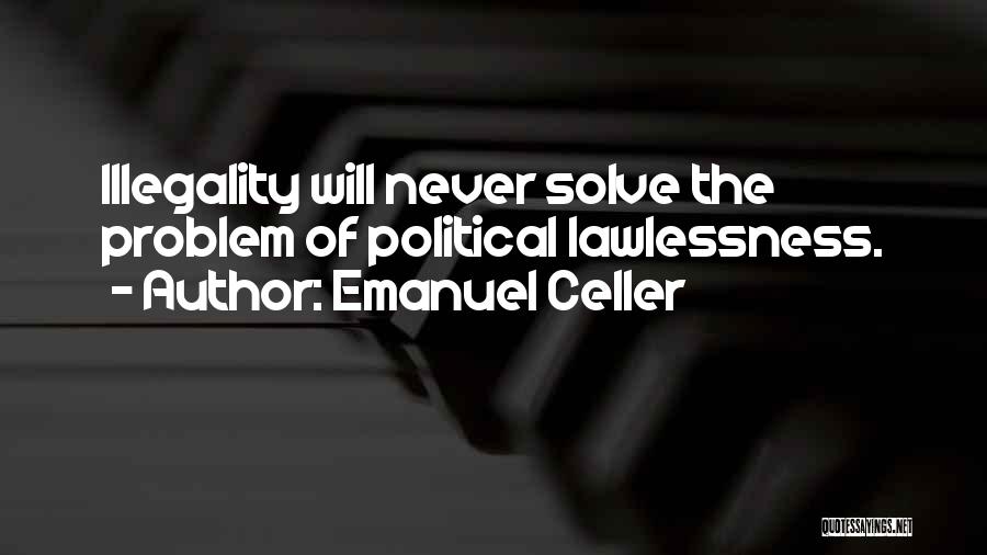 Emanuel Celler Quotes: Illegality Will Never Solve The Problem Of Political Lawlessness.
