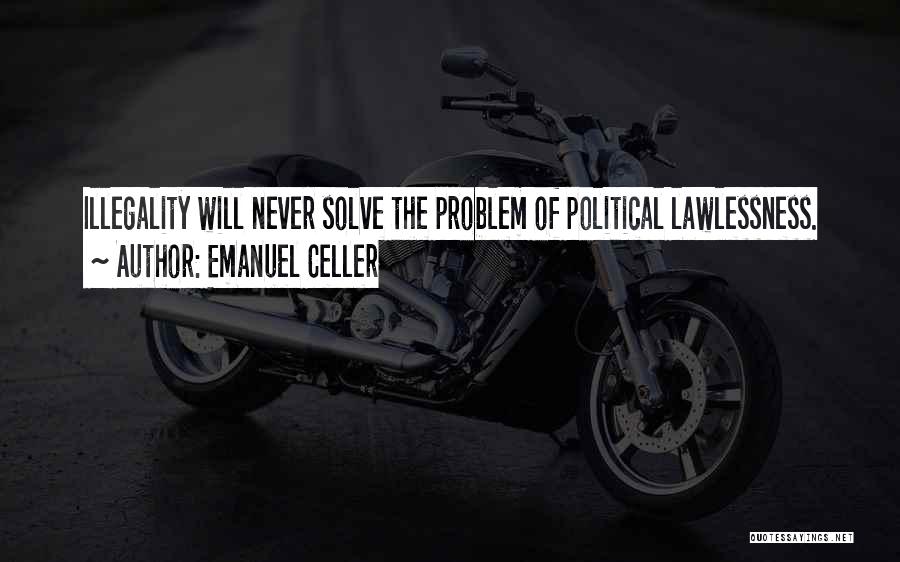Emanuel Celler Quotes: Illegality Will Never Solve The Problem Of Political Lawlessness.