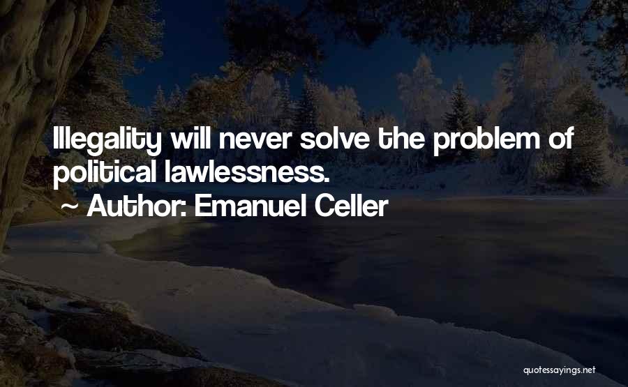 Emanuel Celler Quotes: Illegality Will Never Solve The Problem Of Political Lawlessness.
