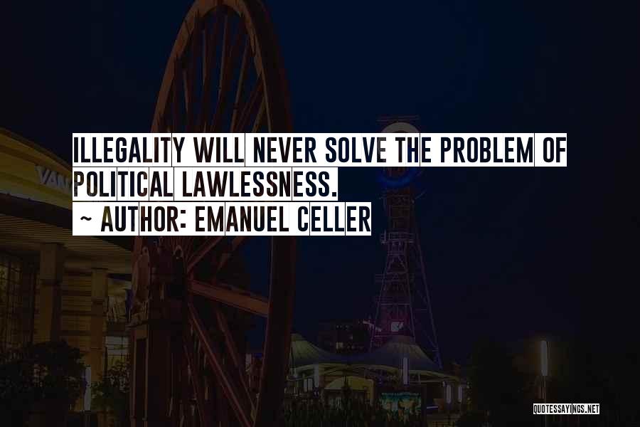 Emanuel Celler Quotes: Illegality Will Never Solve The Problem Of Political Lawlessness.