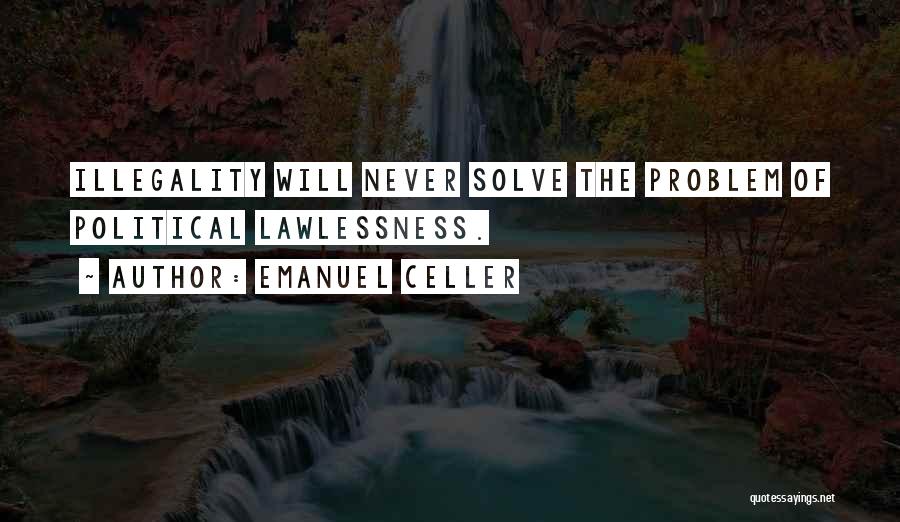 Emanuel Celler Quotes: Illegality Will Never Solve The Problem Of Political Lawlessness.