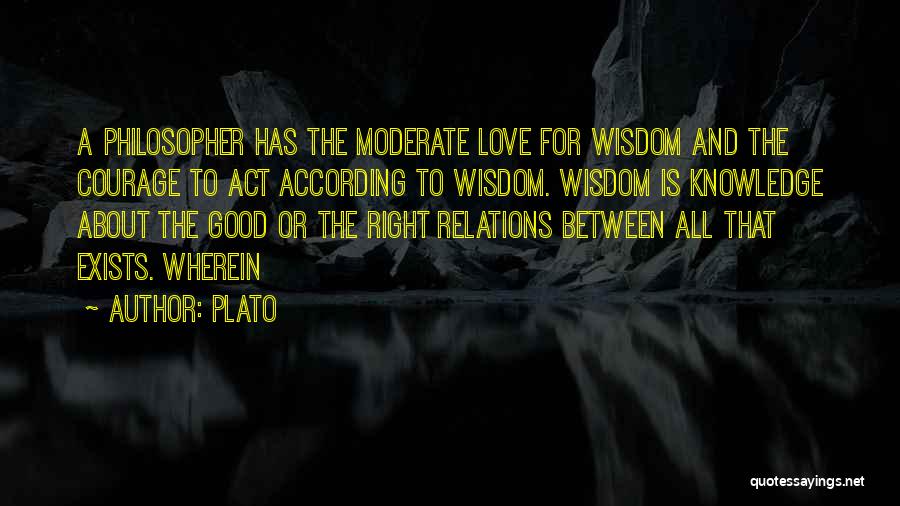 Plato Quotes: A Philosopher Has The Moderate Love For Wisdom And The Courage To Act According To Wisdom. Wisdom Is Knowledge About