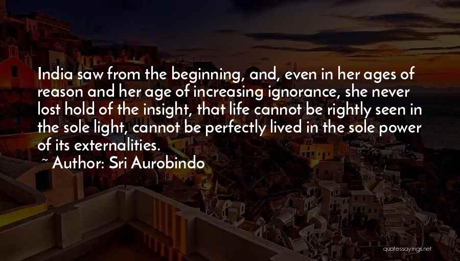 Sri Aurobindo Quotes: India Saw From The Beginning, And, Even In Her Ages Of Reason And Her Age Of Increasing Ignorance, She Never