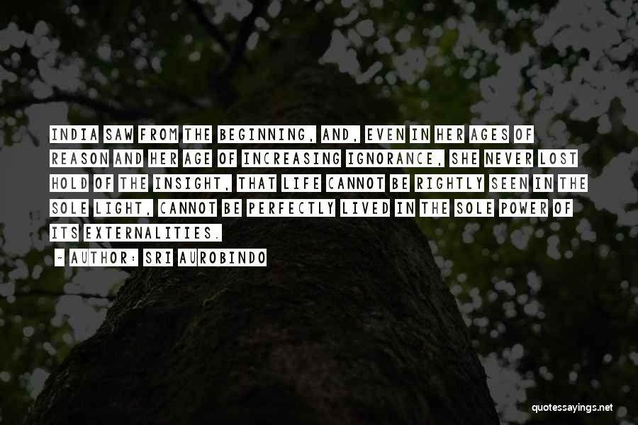 Sri Aurobindo Quotes: India Saw From The Beginning, And, Even In Her Ages Of Reason And Her Age Of Increasing Ignorance, She Never