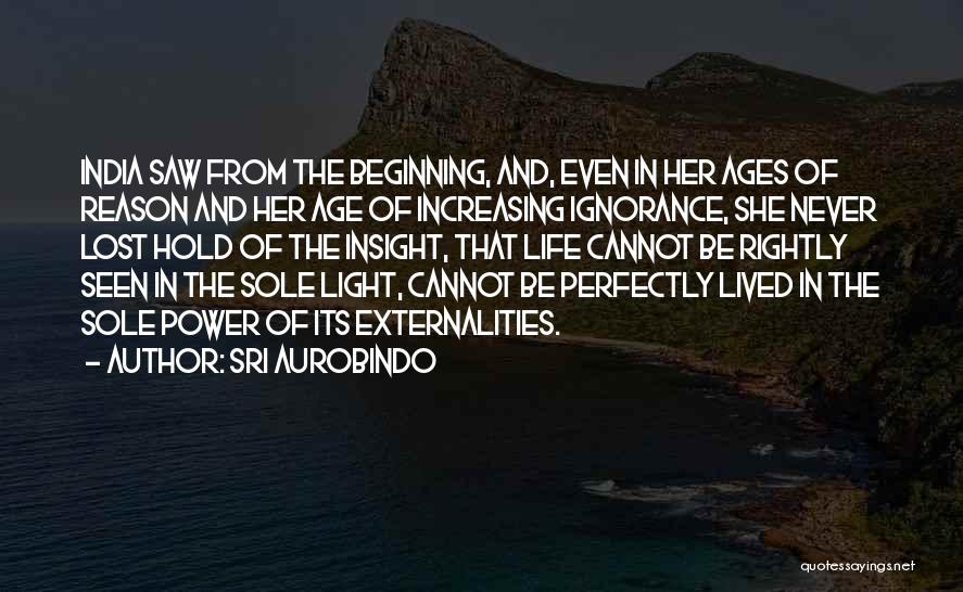 Sri Aurobindo Quotes: India Saw From The Beginning, And, Even In Her Ages Of Reason And Her Age Of Increasing Ignorance, She Never