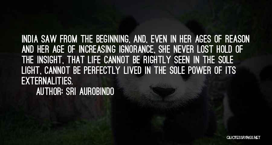 Sri Aurobindo Quotes: India Saw From The Beginning, And, Even In Her Ages Of Reason And Her Age Of Increasing Ignorance, She Never