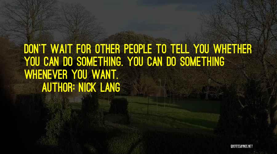 Nick Lang Quotes: Don't Wait For Other People To Tell You Whether You Can Do Something. You Can Do Something Whenever You Want.