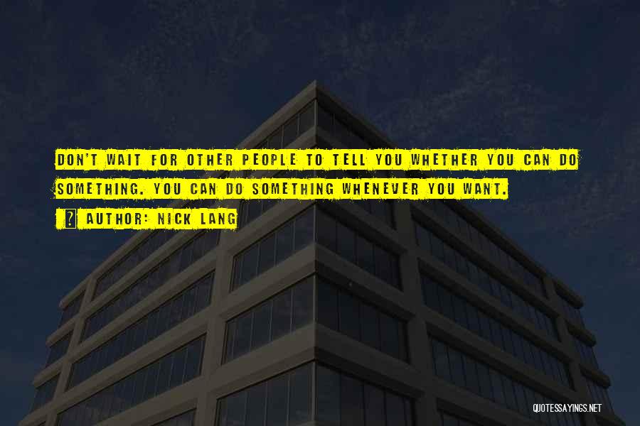 Nick Lang Quotes: Don't Wait For Other People To Tell You Whether You Can Do Something. You Can Do Something Whenever You Want.