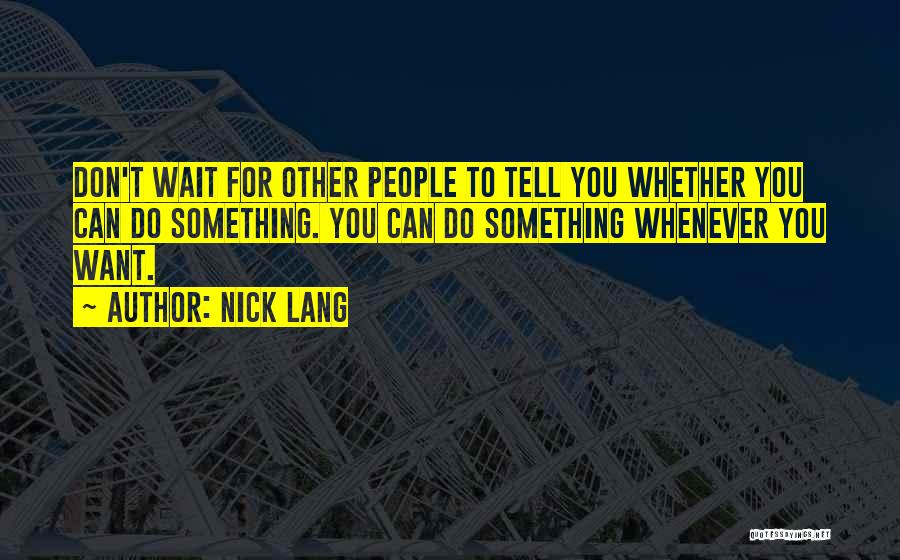Nick Lang Quotes: Don't Wait For Other People To Tell You Whether You Can Do Something. You Can Do Something Whenever You Want.