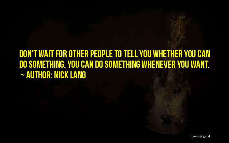 Nick Lang Quotes: Don't Wait For Other People To Tell You Whether You Can Do Something. You Can Do Something Whenever You Want.