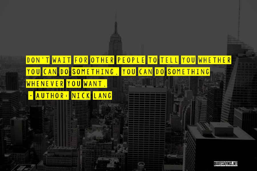 Nick Lang Quotes: Don't Wait For Other People To Tell You Whether You Can Do Something. You Can Do Something Whenever You Want.