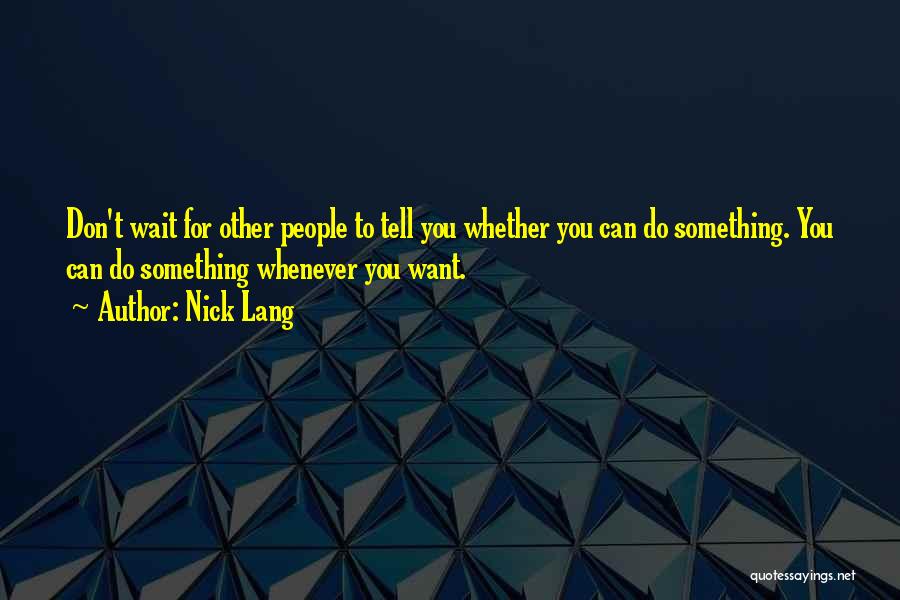 Nick Lang Quotes: Don't Wait For Other People To Tell You Whether You Can Do Something. You Can Do Something Whenever You Want.