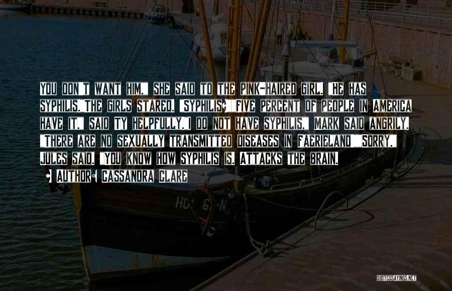Cassandra Clare Quotes: You Don't Want Him, She Said To The Pink-haired Girl. He Has Syphilis.the Girls Stared. Syphilis?five Percent Of People In