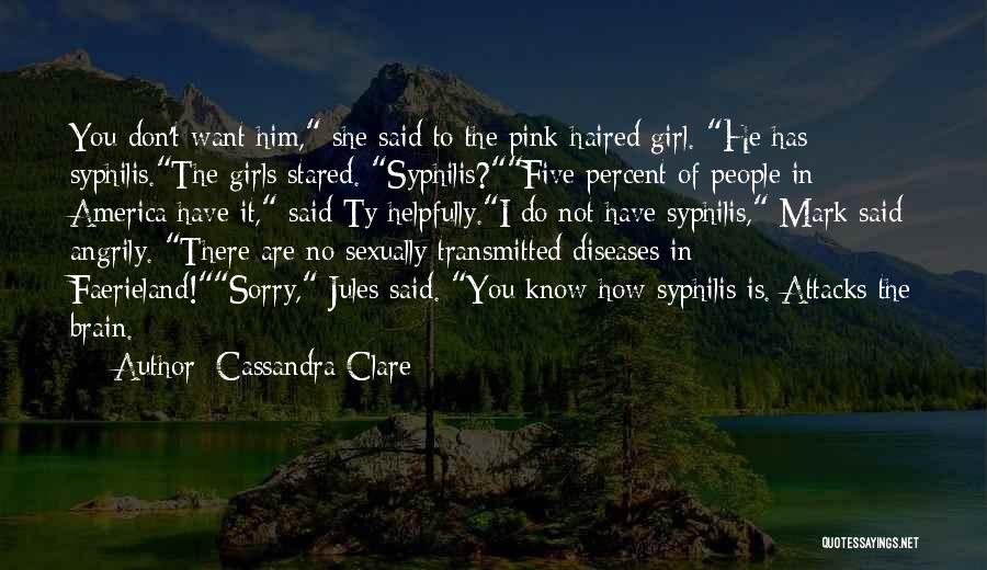 Cassandra Clare Quotes: You Don't Want Him, She Said To The Pink-haired Girl. He Has Syphilis.the Girls Stared. Syphilis?five Percent Of People In