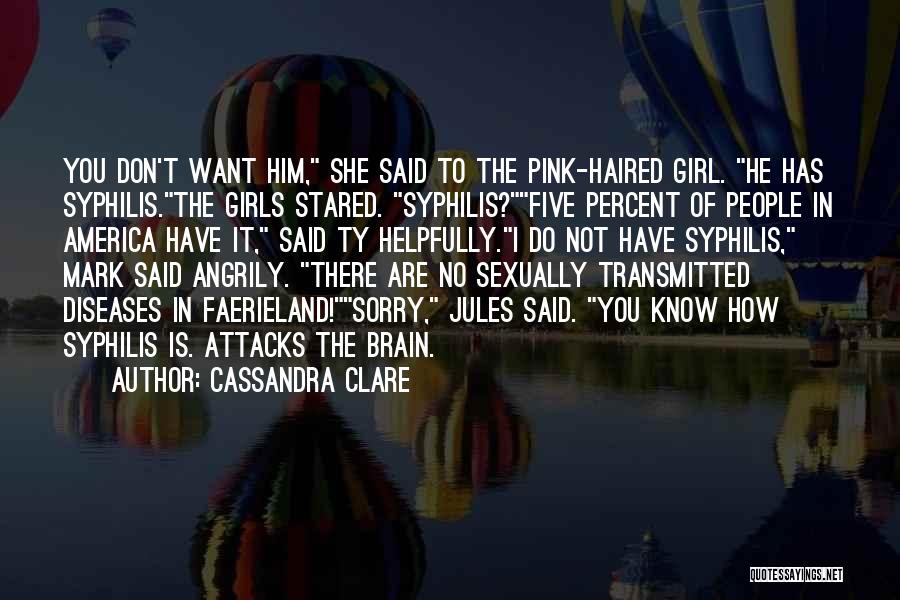 Cassandra Clare Quotes: You Don't Want Him, She Said To The Pink-haired Girl. He Has Syphilis.the Girls Stared. Syphilis?five Percent Of People In