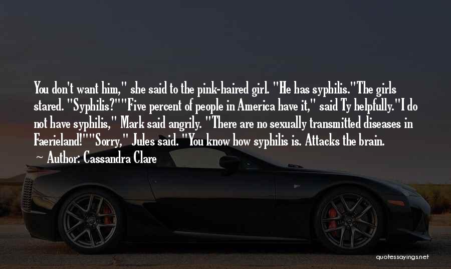 Cassandra Clare Quotes: You Don't Want Him, She Said To The Pink-haired Girl. He Has Syphilis.the Girls Stared. Syphilis?five Percent Of People In