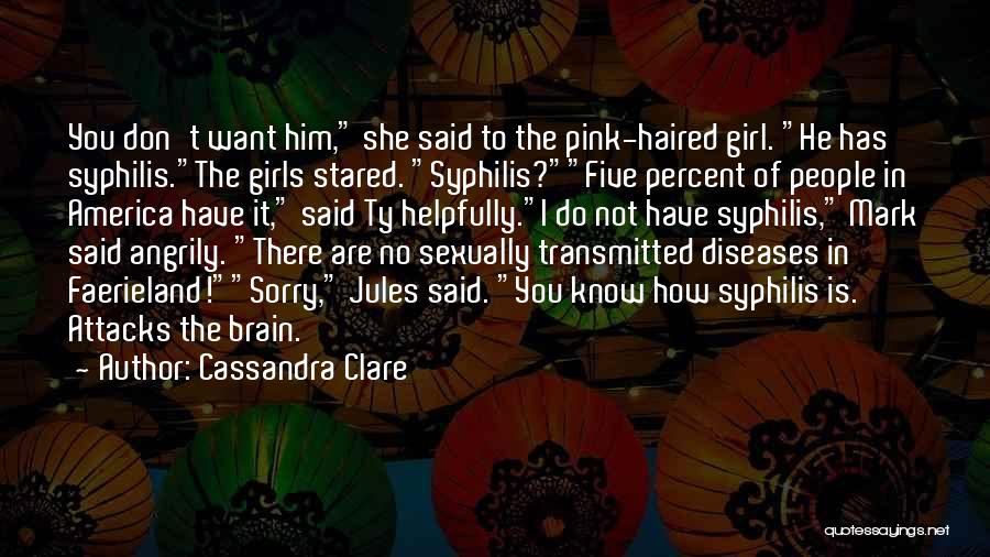 Cassandra Clare Quotes: You Don't Want Him, She Said To The Pink-haired Girl. He Has Syphilis.the Girls Stared. Syphilis?five Percent Of People In