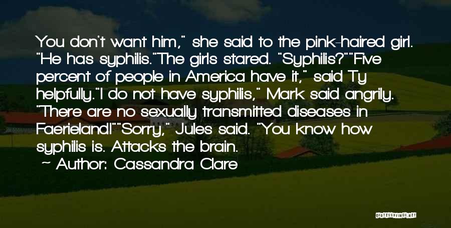 Cassandra Clare Quotes: You Don't Want Him, She Said To The Pink-haired Girl. He Has Syphilis.the Girls Stared. Syphilis?five Percent Of People In