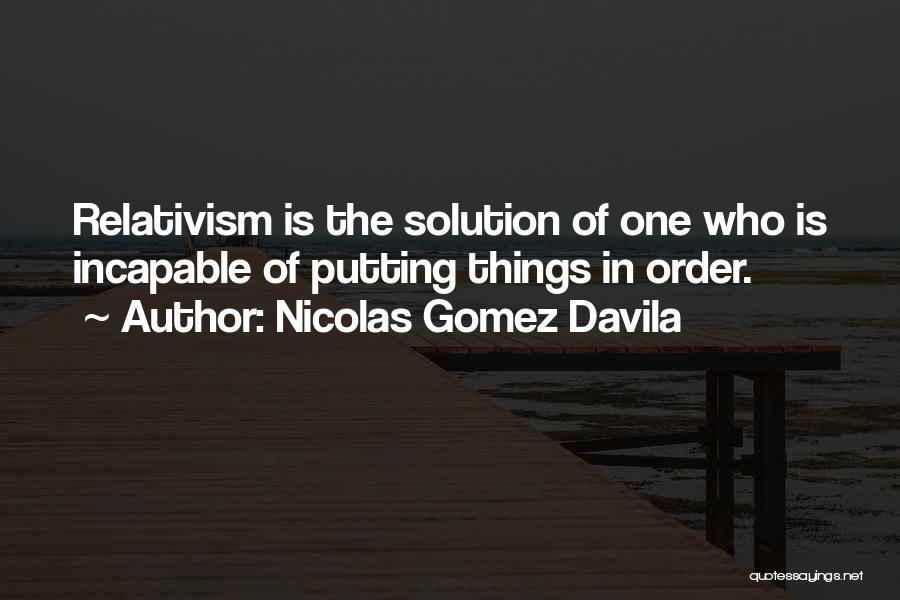 Nicolas Gomez Davila Quotes: Relativism Is The Solution Of One Who Is Incapable Of Putting Things In Order.