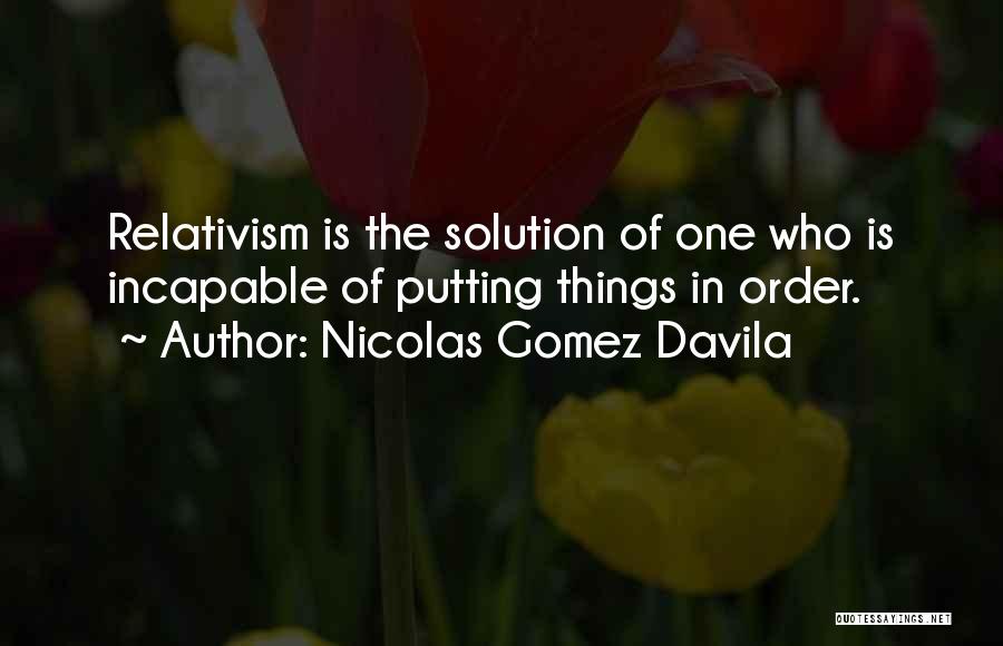 Nicolas Gomez Davila Quotes: Relativism Is The Solution Of One Who Is Incapable Of Putting Things In Order.