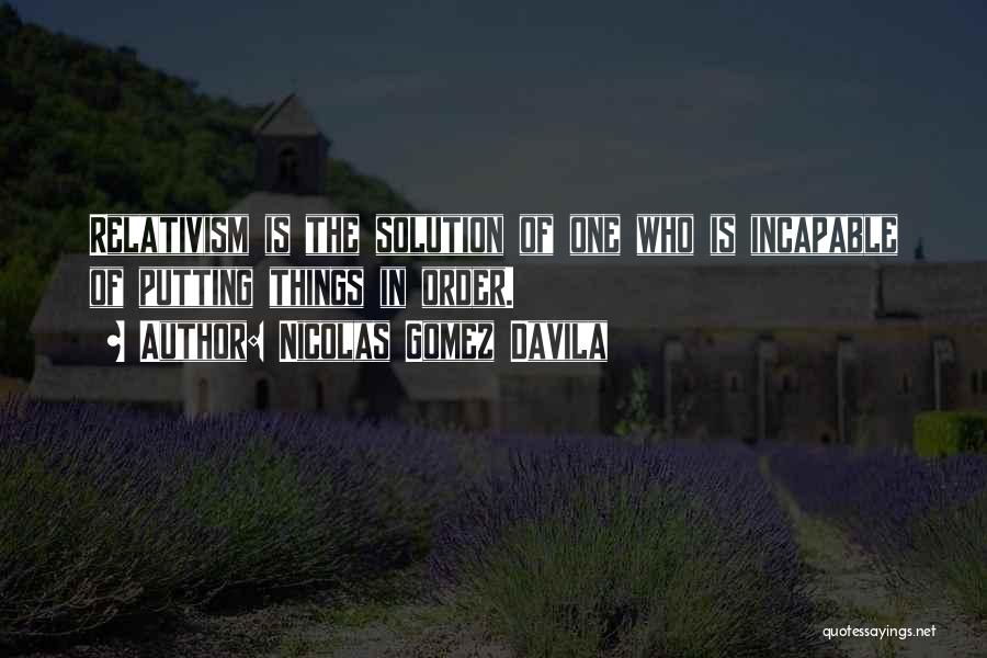 Nicolas Gomez Davila Quotes: Relativism Is The Solution Of One Who Is Incapable Of Putting Things In Order.