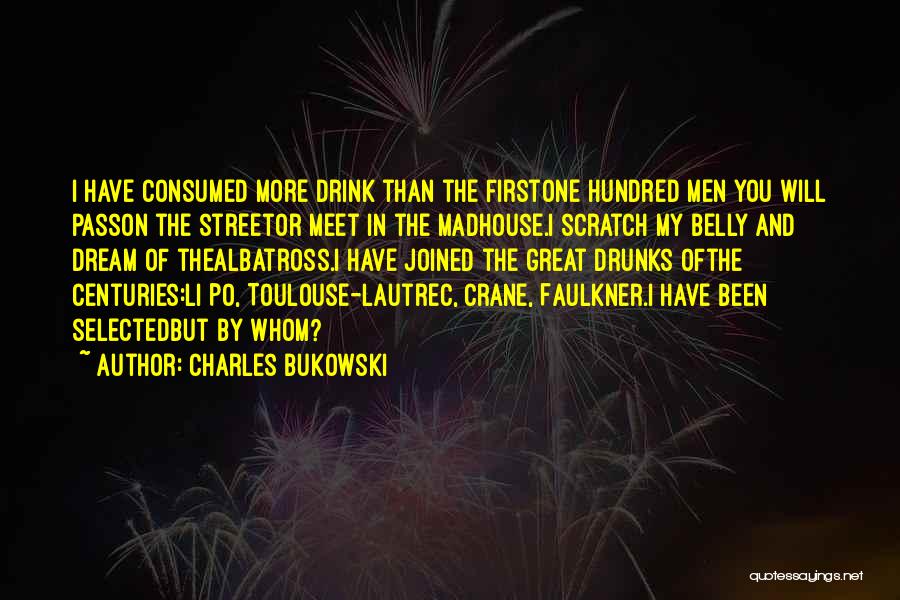 Charles Bukowski Quotes: I Have Consumed More Drink Than The Firstone Hundred Men You Will Passon The Streetor Meet In The Madhouse.i Scratch