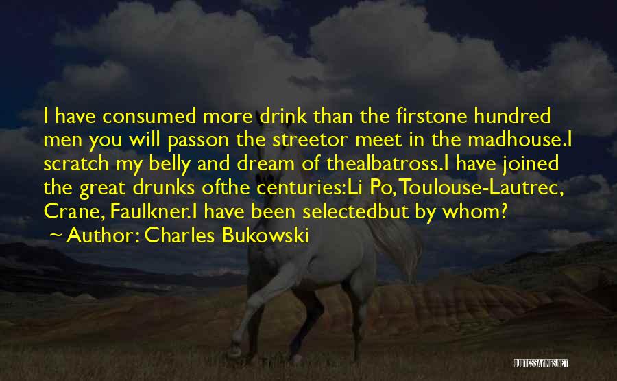 Charles Bukowski Quotes: I Have Consumed More Drink Than The Firstone Hundred Men You Will Passon The Streetor Meet In The Madhouse.i Scratch