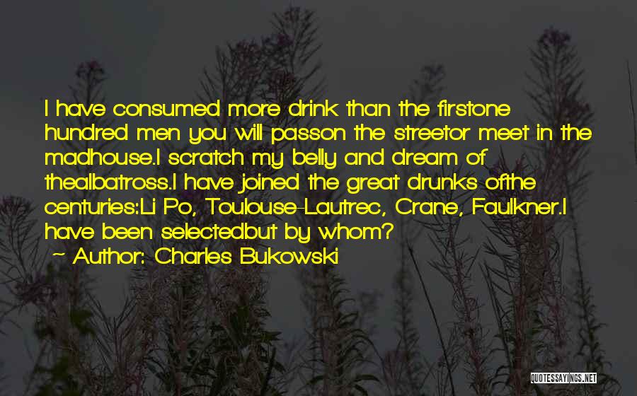 Charles Bukowski Quotes: I Have Consumed More Drink Than The Firstone Hundred Men You Will Passon The Streetor Meet In The Madhouse.i Scratch