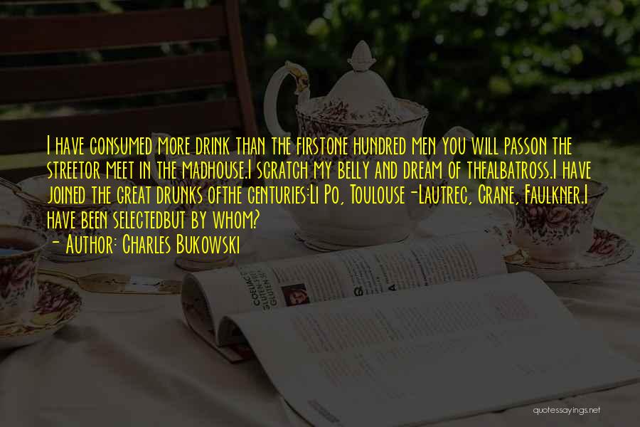 Charles Bukowski Quotes: I Have Consumed More Drink Than The Firstone Hundred Men You Will Passon The Streetor Meet In The Madhouse.i Scratch