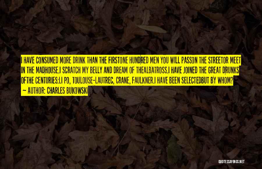 Charles Bukowski Quotes: I Have Consumed More Drink Than The Firstone Hundred Men You Will Passon The Streetor Meet In The Madhouse.i Scratch