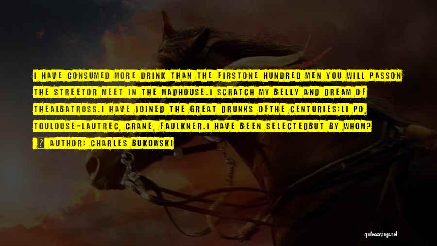 Charles Bukowski Quotes: I Have Consumed More Drink Than The Firstone Hundred Men You Will Passon The Streetor Meet In The Madhouse.i Scratch