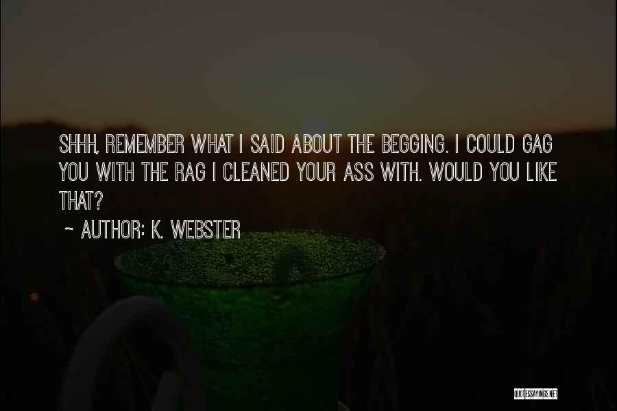 K. Webster Quotes: Shhh, Remember What I Said About The Begging. I Could Gag You With The Rag I Cleaned Your Ass With.