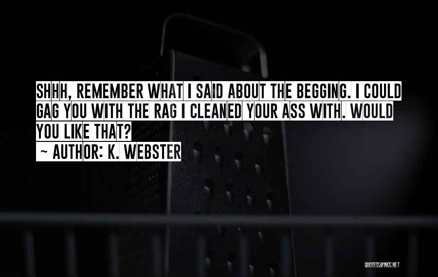 K. Webster Quotes: Shhh, Remember What I Said About The Begging. I Could Gag You With The Rag I Cleaned Your Ass With.