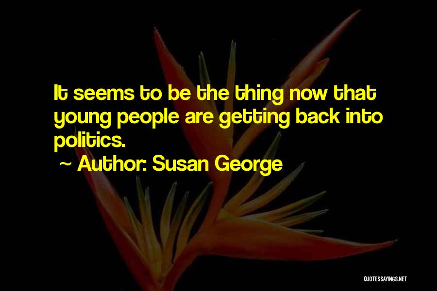 Susan George Quotes: It Seems To Be The Thing Now That Young People Are Getting Back Into Politics.