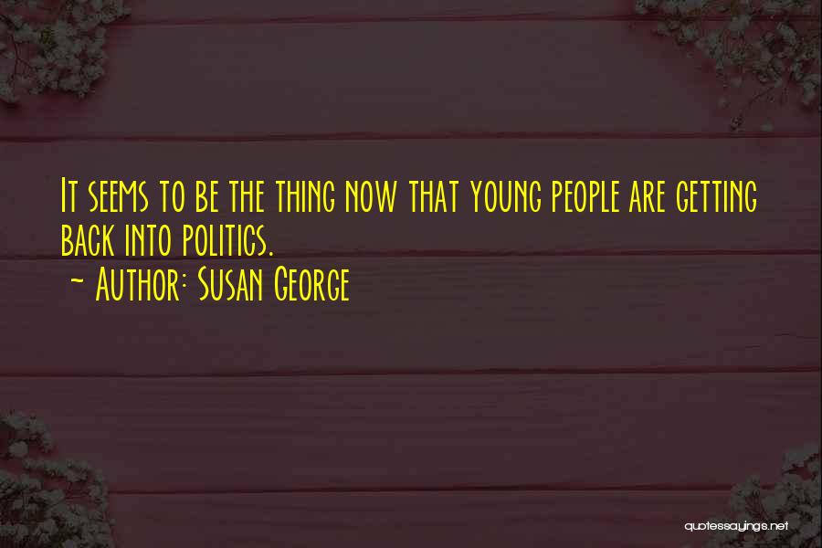 Susan George Quotes: It Seems To Be The Thing Now That Young People Are Getting Back Into Politics.