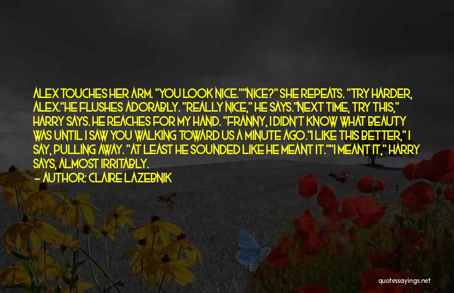 Claire LaZebnik Quotes: Alex Touches Her Arm. You Look Nice.nice? She Repeats. Try Harder, Alex.he Flushes Adorably. Really Nice, He Says.next Time, Try