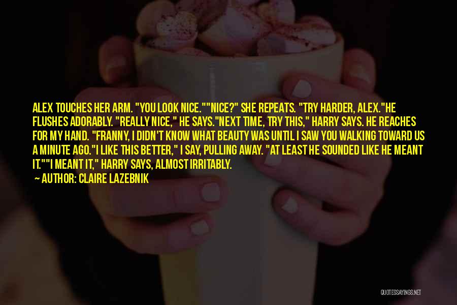 Claire LaZebnik Quotes: Alex Touches Her Arm. You Look Nice.nice? She Repeats. Try Harder, Alex.he Flushes Adorably. Really Nice, He Says.next Time, Try