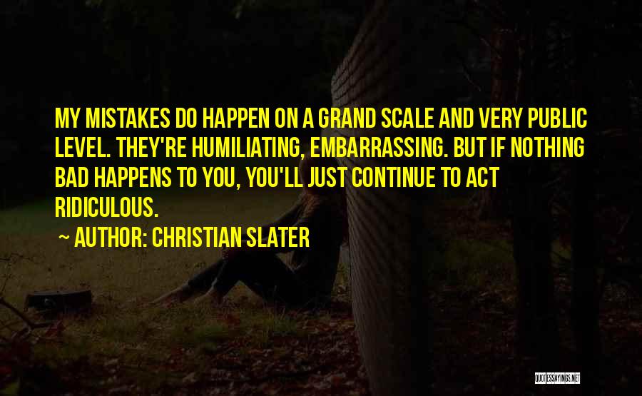 Christian Slater Quotes: My Mistakes Do Happen On A Grand Scale And Very Public Level. They're Humiliating, Embarrassing. But If Nothing Bad Happens