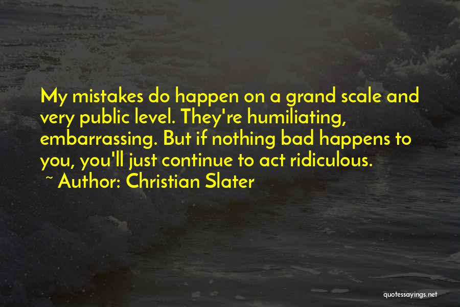 Christian Slater Quotes: My Mistakes Do Happen On A Grand Scale And Very Public Level. They're Humiliating, Embarrassing. But If Nothing Bad Happens